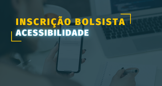 Ilustração possui no plano de fundo a foto de uma pessoa segurando um celular e escrevendo em um caderno. Sobre a foto um filtro azul-escuro. A ilustração informa: Inscrição Bolsista Acessibilidade.