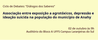 No topo da imagem os dizeres: "Ciclo de Debates Diálogos dos Saberes". No centro o nome da palestra "Associação entre exposição a agrotóxicos, depressão e ideação suicida na população do município de Anahy". Na parte inferior as informações:  02 de outubro às 9h no Auditório do Bloco A UFFS - Campus Laranjeiras do Sul