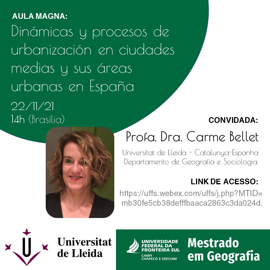 Imagem em fundo branco, com círculo verde  e fotografia de uma mulher de cabelos loiros e curtos. Texto: Aula Magna: Dinámicas y procesos de urbanización en ciudades medias y sus áreas urbanas en España; 22/11/21, 14h (horário de Brasília) Convidada: Profa. Dra. Carme Bellet,  Universidade de Lleida – Catalunya - Espanha  Departamento de Geografia e Sociologia; Na parte inferior a logo das universidades: Universitat de Lleida e Universidade Federal da Fronteira Sul Campi Chapecó e Erechim Mestrado em Geografia