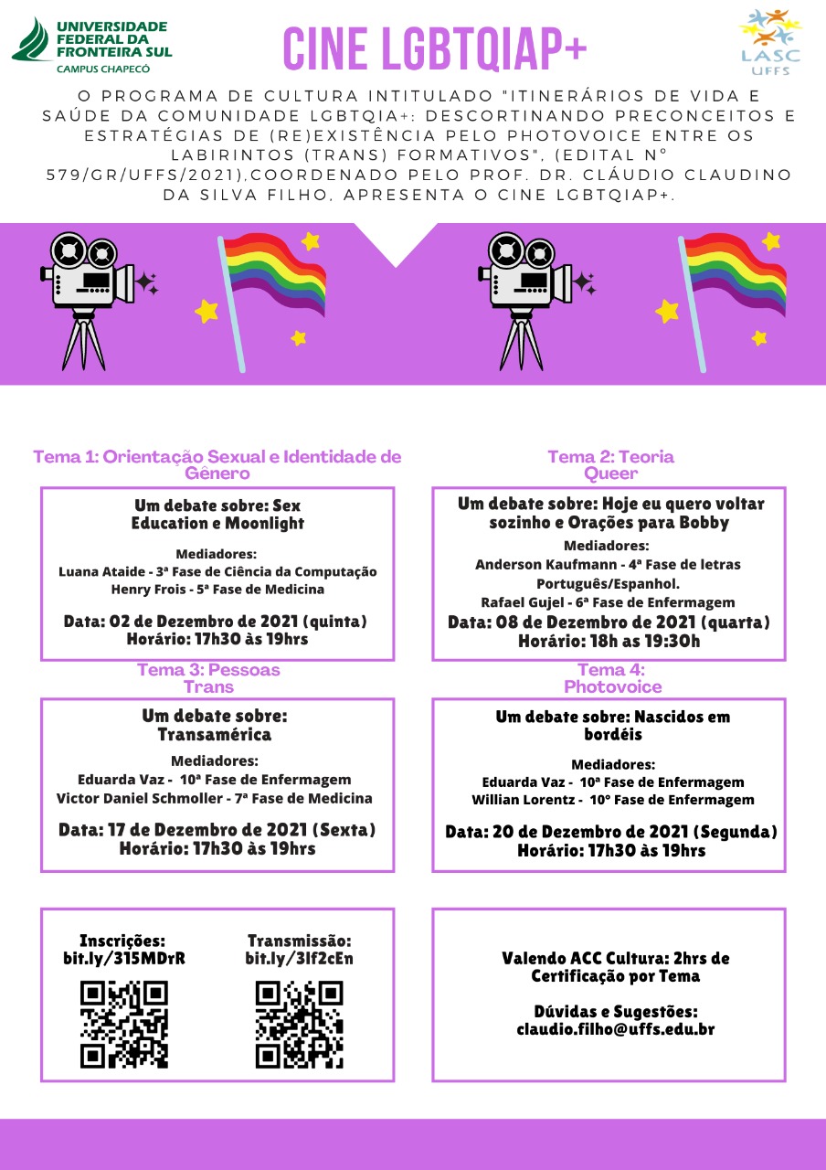 Imagem com fundo branco e destaques na cor rosa, ilustrações de uma máquina de cinema e uma bandeira com as cores do arco-íris . Texto: Cine LGBTQIAP+; Programa de Cultura intitulado “Itinerários de vida e saúde da comunidade LGBTQIA+: descortinando preconceitos e estratégias de (re)existência pelo Photovoice entre os labirintos (trans) formativos”( EDITAL No 579/GR/UFFS/2021); Coordenado pelo Prof. Cláudio Claudino da Silva Filho. Apresenta o Cine LGBTQIAP+; Em sequência estão dispostos retângulos com a programação do evento dividido em quatro temas; Tema 1: Orientação sexual e identidade de gênero",um debate sobre: Sex Education" e  "Moonlight; Tema  2:  "Teoria queer", um debate sobre "Hoje eu quero voltar sozinho" e "Orações para Bobby"; Tema 3: "Pessoas Trans", um debate sobre "Transamérica"; Tema 4:  "Photovoice", um debate sobre "Nascidos em bordéis".