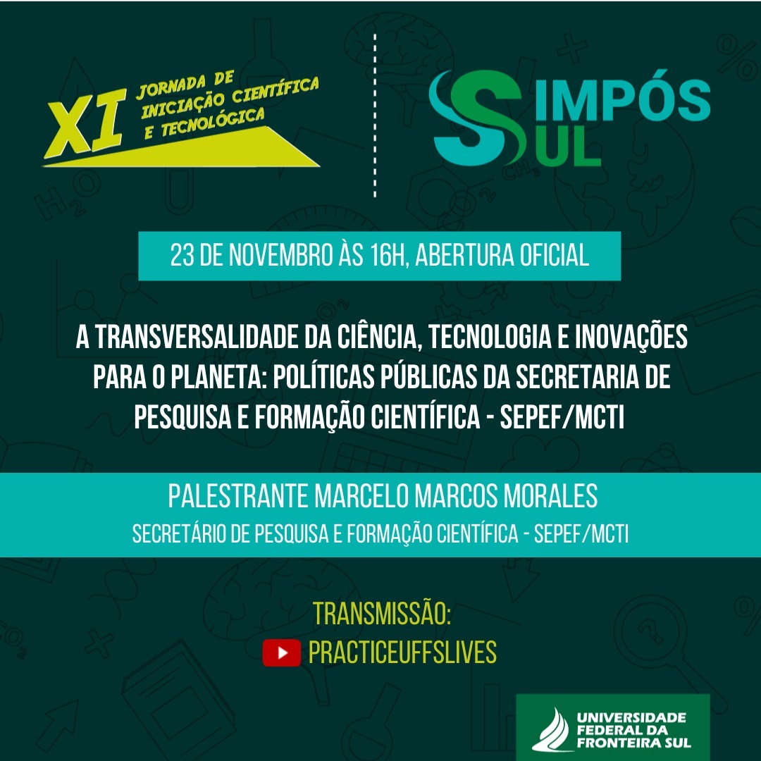 Imagem em fundo verde escuro com ilustrações de cérebros, globos, livros, computadores e outros. Na parte superior as logos XI Jornada de Iniciação Científica e Tecnológica e Simpós Sul . Na parte central o texto: 23 de novembro às 16h, abertura oficial; Transversalidade da ciência, tecnologia e inovações para o planeta: Políticas Públicas da Secretaria de Pesquisa e Formação Científica - SEPE/MCTI; Palestrante: Marcelo Marcos Morales, secretário de Pesquisa e Formação Científica - SEPEF/MCTI. Na parte inferior o texto: Transmissão: YouTube Practiceuffslives